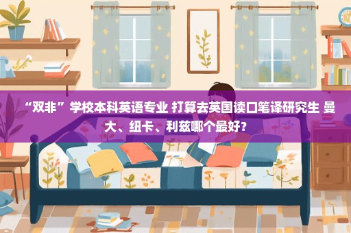 “双非”学校本科英语专业 打算去英国读口笔译研究生 曼大、纽卡、利兹哪个最好？