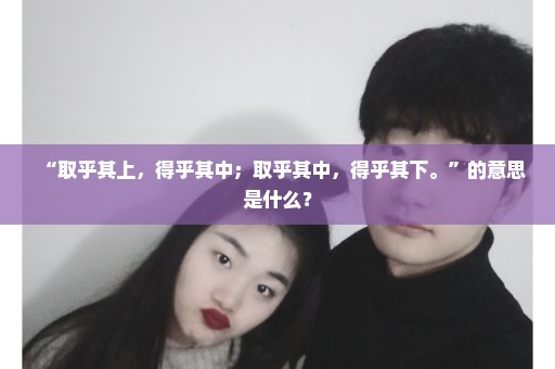 “取乎其上，得乎其中；取乎其中，得乎其下。”的意思是什么？