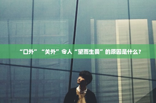 “口外”“关外”令人“望而生畏”的原因是什么？