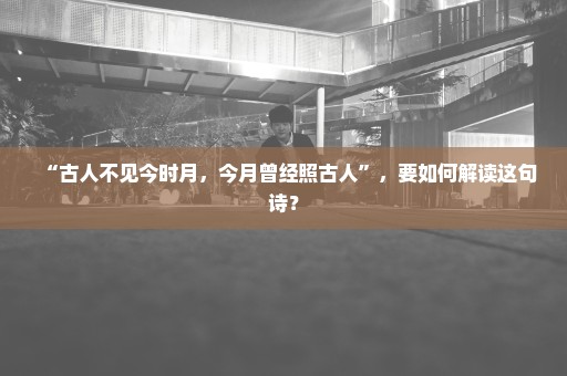 “古人不见今时月，今月曾经照古人”，要如何解读这句诗？