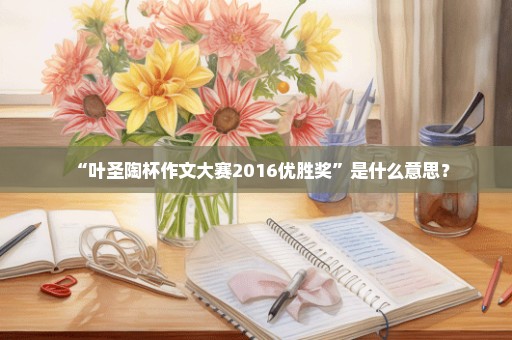 “叶圣陶杯作文大赛2016优胜奖”是什么意思？