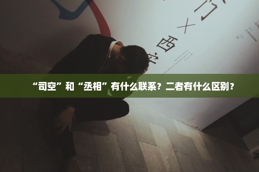 “司空”和“丞相”有什么联系？二者有什么区别？