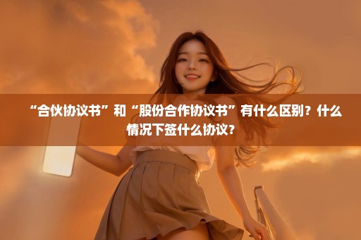 “合伙协议书”和“股份合作协议书”有什么区别？什么情况下签什么协议？