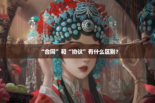 “合同”和“协议”有什么区别？