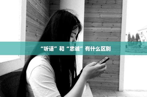 “听话”和“忠诚”有什么区别