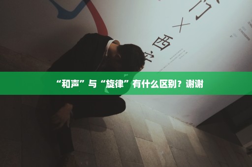 “和声”与“旋律”有什么区别？谢谢