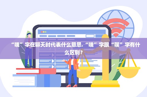 “哦”字在聊天时代表什么意思.“哦”字跟“噢”字有什么区别？