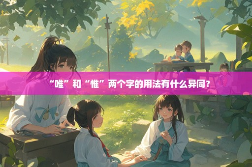 “唯”和“惟”两个字的用法有什么异同？