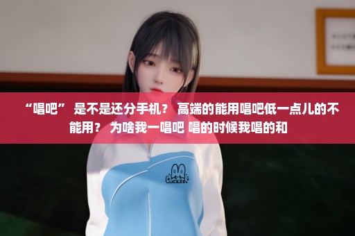 “唱吧” 是不是还分手机？ 高端的能用唱吧低一点儿的不能用？ 为啥我一唱吧 唱的时候我唱的和
