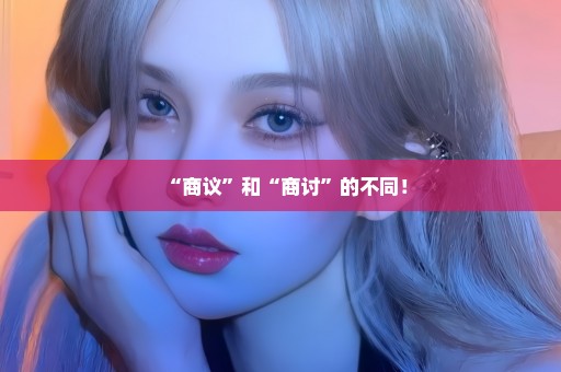 “商议”和“商讨”的不同！