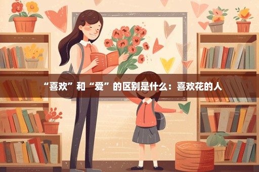 “喜欢”和“爱”的区别是什么：喜欢花的人