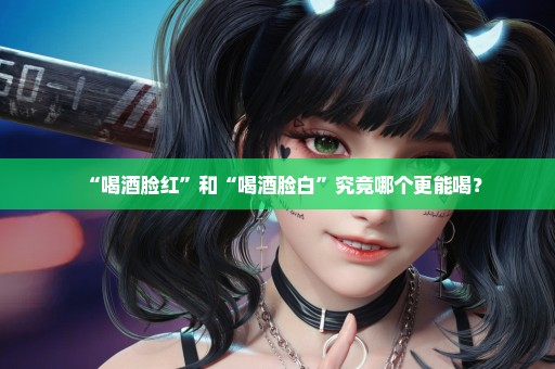 “喝酒脸红”和“喝酒脸白”究竟哪个更能喝？