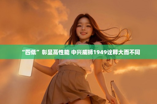 “四低”彰显高性能 中兴威狮1949诠释大而不同