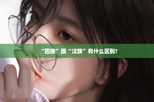“回族”跟“汉族”有什么区别?