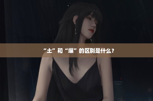 “土”和“壤”的区别是什么？