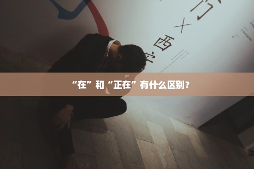 “在”和“正在”有什么区别？