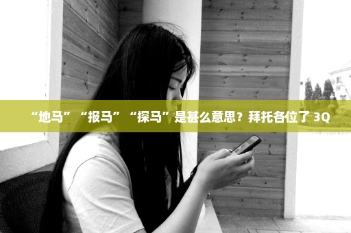 “地马”“报马”“探马”是甚么意思？拜托各位了 3Q