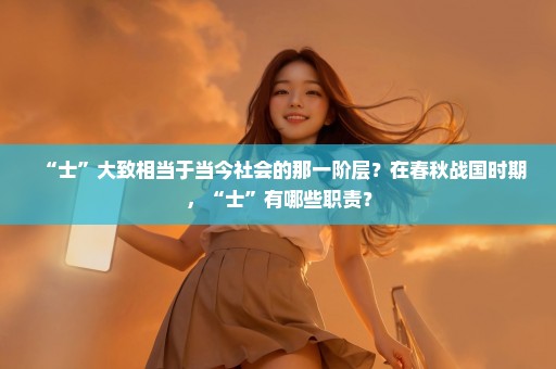 “士”大致相当于当今社会的那一阶层？在春秋战国时期，“士”有哪些职责？