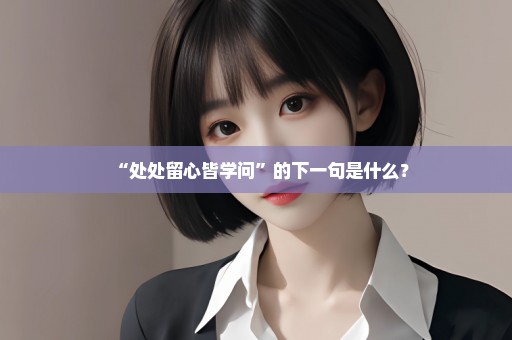 “处处留心皆学问”的下一句是什么？