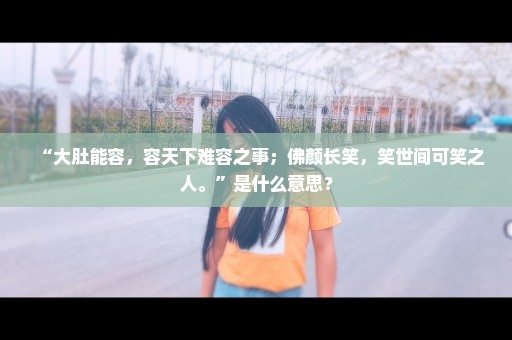 “大肚能容，容天下难容之事；佛颜长笑，笑世间可笑之人。”是什么意思？