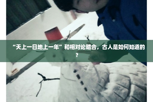 “天上一日地上一年”和相对论暗合，古人是如何知道的？
