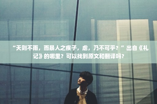 “天则不雨，而暴人之疾子，虐，乃不可乎？”出自《礼记》的哪里？可以找到原文和翻译吗？