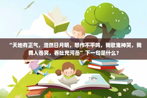 “天地有正气，浩然日月明，怒作不平鸣，我歌鬼神哭，我舞入苍冥，吞吐充河岳”下一句是什么？