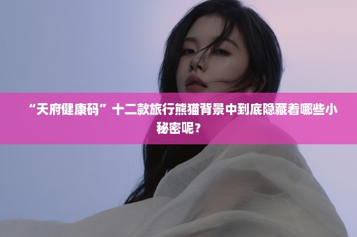 “天府健康码”十二款旅行熊猫背景中到底隐藏着哪些小秘密呢？