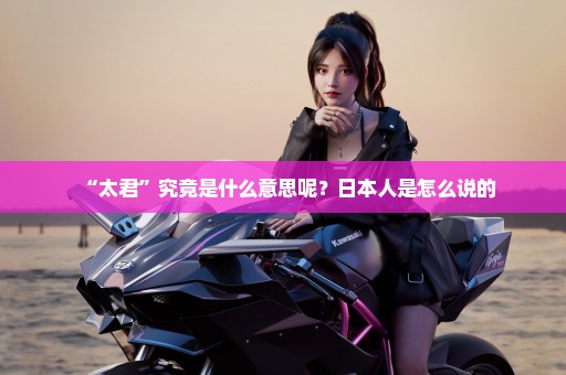 “太君”究竟是什么意思呢？日本人是怎么说的