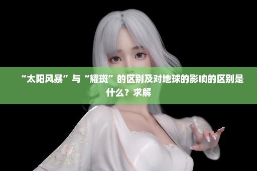 “太阳风暴”与“耀斑”的区别及对地球的影响的区别是什么？求解