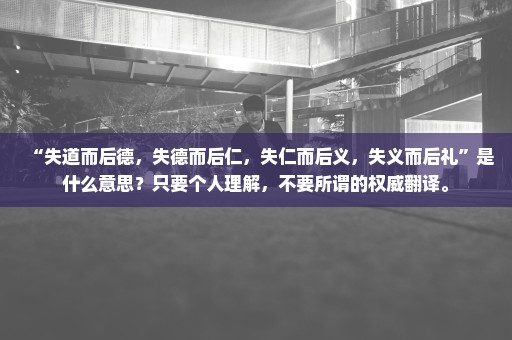 “失道而后德，失德而后仁，失仁而后义，失义而后礼”是什么意思？只要个人理解，不要所谓的权威翻译。