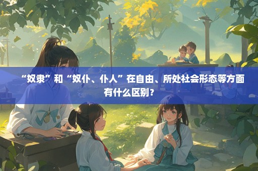 “奴隶”和“奴仆、仆人”在自由、所处社会形态等方面有什么区别？