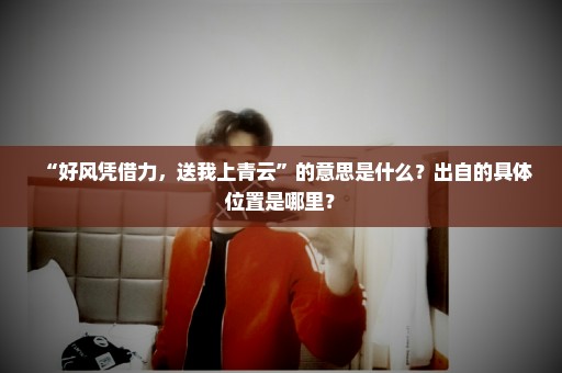 “好风凭借力，送我上青云”的意思是什么？出自的具体位置是哪里？