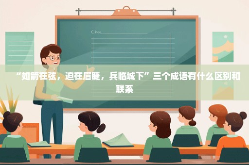 “如箭在弦，迫在眉睫，兵临城下”三个成语有什么区别和联系