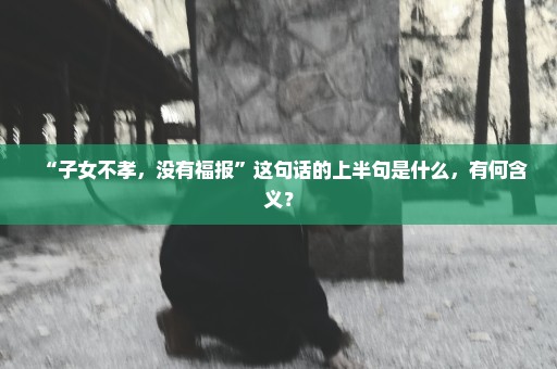 “子女不孝，没有福报”这句话的上半句是什么，有何含义？