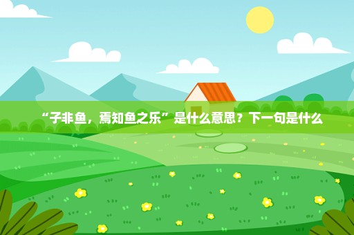 “子非鱼，焉知鱼之乐”是什么意思？下一句是什么