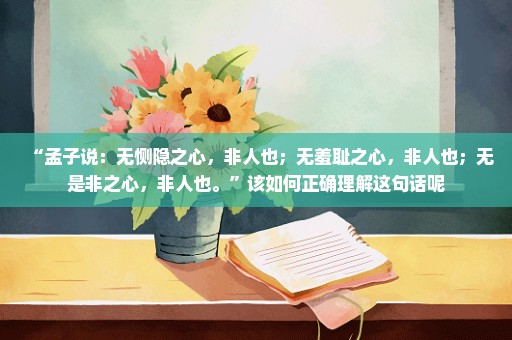 “孟子说：无恻隐之心，非人也；无羞耻之心，非人也；无是非之心，非人也。”该如何正确理解这句话呢