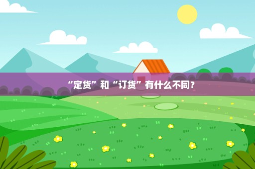 “定货”和“订货”有什么不同？