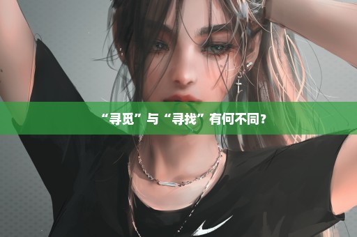 “寻觅”与“寻找”有何不同？