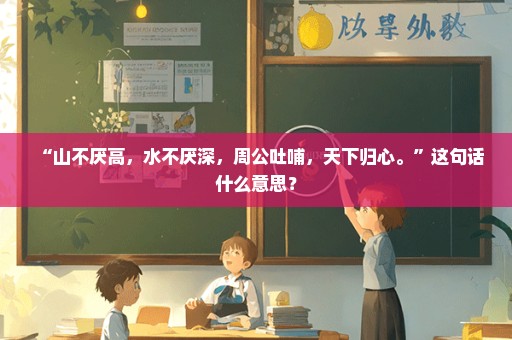 “山不厌高，水不厌深，周公吐哺，天下归心。”这句话什么意思？