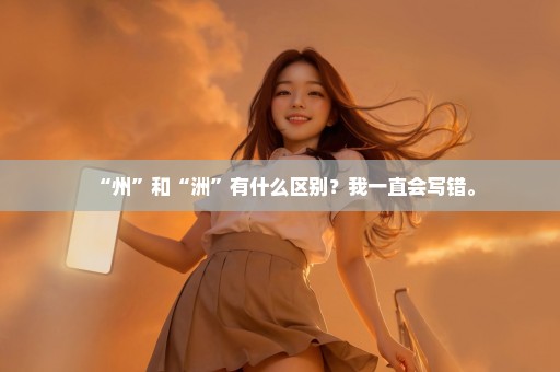“州”和“洲”有什么区别？我一直会写错。