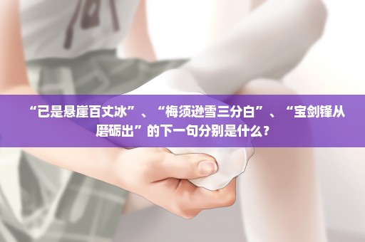 “已是悬崖百丈冰”、“梅须逊雪三分白”、“宝剑锋从磨砺出”的下一句分别是什么？