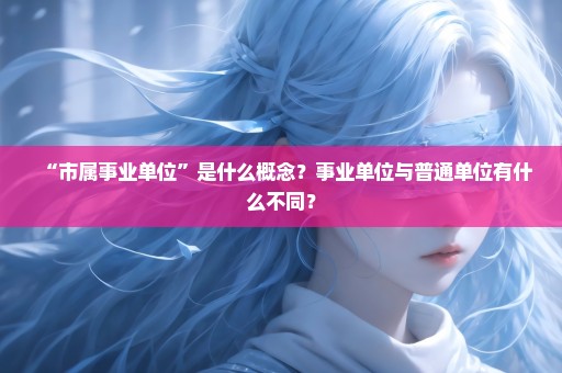“市属事业单位”是什么概念？事业单位与普通单位有什么不同？