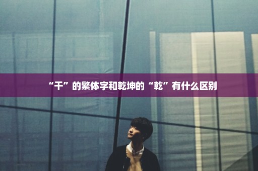 “干”的繁体字和乾坤的“乾”有什么区别