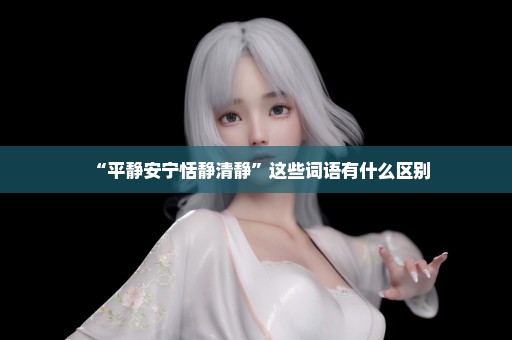 “平静安宁恬静清静”这些词语有什么区别