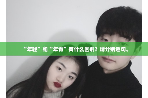 “年轻”和“年青”有什么区别？请分别造句。