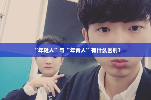 “年轻人”与“年青人”有什么区别？