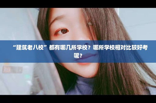 “建筑老八校”都有哪几所学校？哪所学校相对比较好考呢？