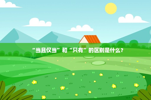“当且仅当”和“只有”的区别是什么？