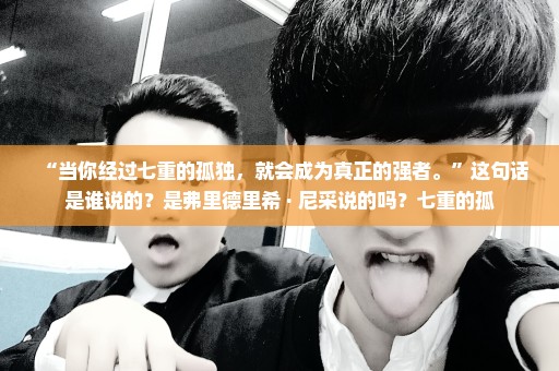 “当你经过七重的孤独，就会成为真正的强者。”这句话是谁说的？是弗里德里希 · 尼采说的吗？七重的孤